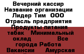 Вечерний кассир › Название организации ­ Лидер Тим, ООО › Отрасль предприятия ­ Продукты питания, табак › Минимальный оклад ­ 10 000 - Все города Работа » Вакансии   . Амурская обл.,Благовещенск г.